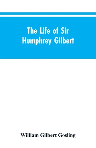 Обложка книги The Life of Sir Humphrey Gilbert, England's First Empire Builder, William Gilbert Gosling