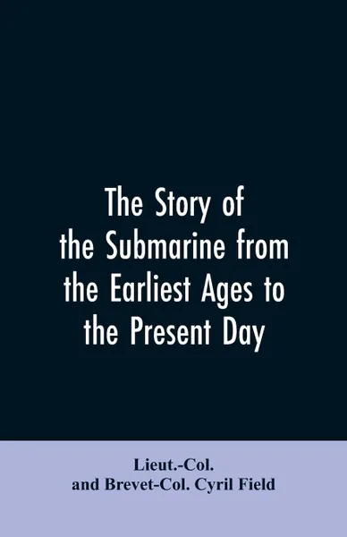 Обложка книги The story of the submarine from the earliest ages to the present day, Lieut.-Col. And Brevet-Col. Cyril Field