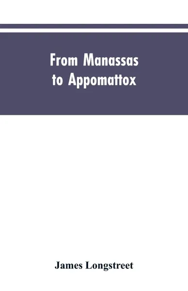 Обложка книги From Manassas to Appomattox. Memoirs of the Civil War in America, James Longstreet