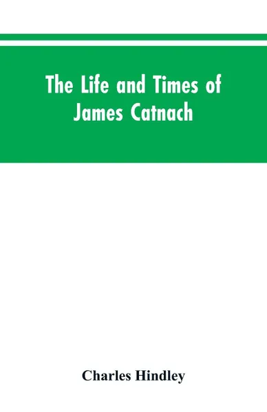 Обложка книги The life and times of James Catnach. (late of Seven Dials), ballad monger, Charles Hindley