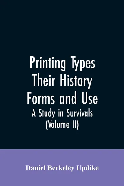 Обложка книги Printing types, their history, forms, and use; a study in survivals (Volume II), Daniel Berkeley Updike