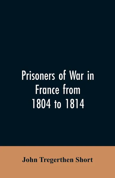 Обложка книги Prisoners of war in France from 1804 to 1814, being the adventures of John Tregerthen Short and Thomas Williams of St. Ives, Cornwall, John Tregerthen Short