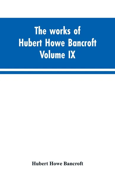 Обложка книги The works of Hubert Howe Bancroft. Volume IX. History of Mexico. Vol., I. 1516-1521, Hubert Howe Bancroft