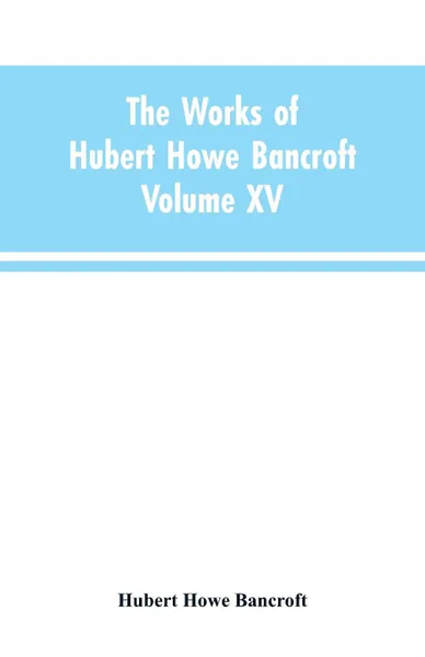 Обложка книги The Works of Hubert Howe Bancroft. Volume XV: History of the North Mexican States and Texas - Vol. I 1531-1800, Hubert Howe Bancroft