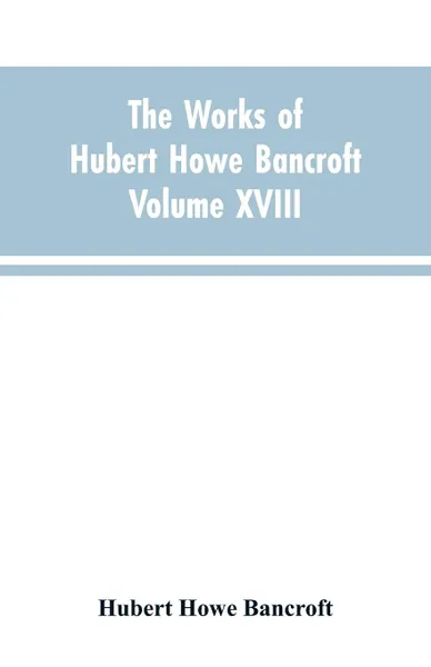 Обложка книги The Works of Hubert Howe Bancroft Volume XVIII History of California Vol. I 1542-1800, Hubert Howe Bancroft