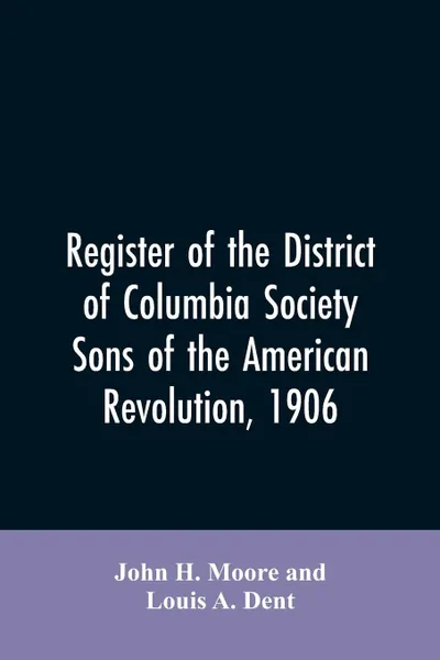 Обложка книги Register of the District of Columbia society, Sons of the American Revolution, 1906, John H. Moore, Louis A. Dent