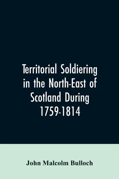 Обложка книги Territorial Soldiering in the North-east of Scotland During 1759-1814, John Malcolm Bulloch