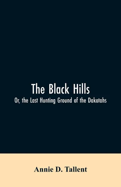 Обложка книги The Black Hills; Or, the Last Hunting Ground of the Dakotahs, Annie D. Tallent