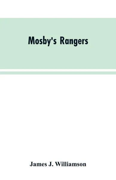 Обложка книги Mosby's Rangers. A Record Of The Operations Of The Forty-Third Battalion Of Virginia Cavalry From Its Organization To The Surrender, James J. Williamson