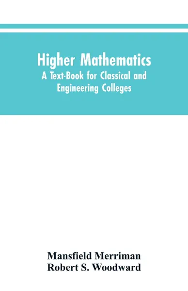 Обложка книги Higher Mathematics. A Text-Book for Classical and Engineering Colleges, Mansfield Merriman, Robert S. Woodward