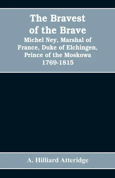 Обложка книги The bravest of the brave, Michel Ney, marshal of France, duke of Elchingen, prince of the Moskowa 1769-1815, A. Hilliard Atteridge