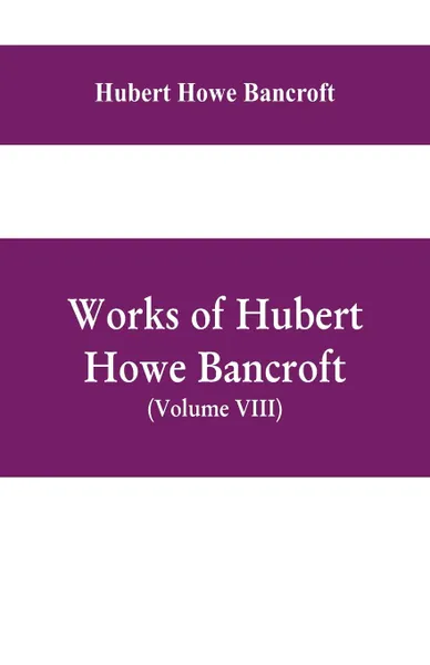 Обложка книги Works of Hubert Howe Bancroft, (Volume VIII) History of Central America (Vol. III.) 1801-1887, Hubert Howe Bancroft