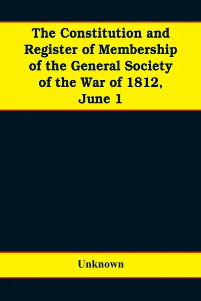 Обложка книги The constitution and register of membership of the general Society of the War of 1812, June 1, 1908. Organized September 14, 1814. Re-organized January 9, 1854. Instituted in joint convention at Philadelphia, Pa., April 14, 1894, Unknown