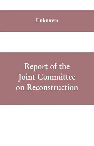 Обложка книги Report of the Joint Committee on Reconstruction, at the first session, Thirty-ninth Congress, Unknown