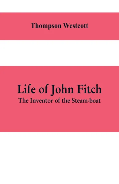 Обложка книги Life of John Fitch. The Inventor of the Steam-boat, Thompson Westcott