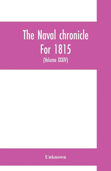 Обложка книги The Naval chronicle For 1815. containing a general and biographical history of the royal navy of the United kingdom with a variety of original papers on nautical subjects (Volume XXXIV), Unknown