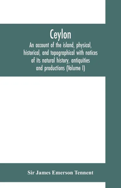 Обложка книги Ceylon. an account of the island, physical, historical, and topographical with notices of its natural history, antiquities and productions (Volume I), Sir James Emerson Tennent