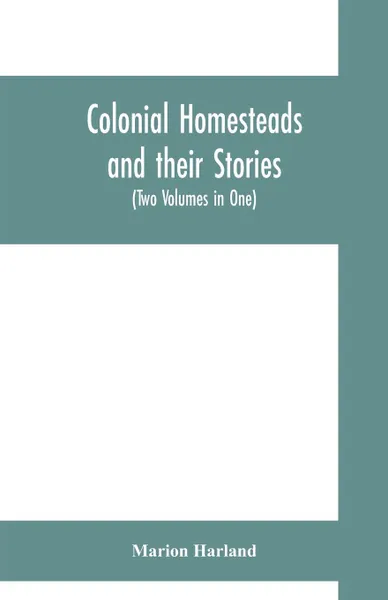 Обложка книги Colonial homesteads and their stories (Tow Voumes in One), Marion Harland