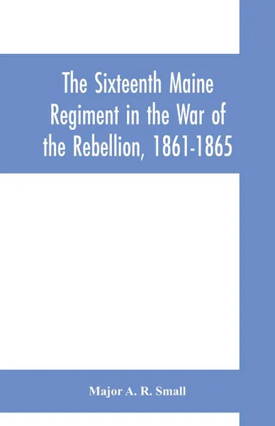 Обложка книги The Sixteenth Maine Regiment in the War of the Rebellion, 1861-1865, Major A. R. Small