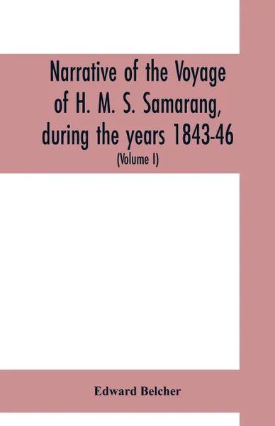 Обложка книги Narrative of the voyage of H. M. S. Samarang, during the years 1843-46; employed surveying the islands of the Eastern archipelago; accompanied by a brief vocabulary of the principal languages (Volume I), Edward Belcher