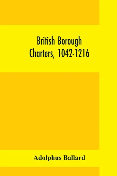 Обложка книги British borough charters, 1042-1216, Adolphus Ballard