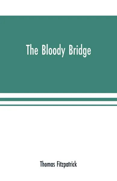 Обложка книги The Bloody Bridge. And Other Papers Relating to the Insurrection of 1641 (Sir Phelim O'neill's Rebellion), Thomas Fitzpatrick