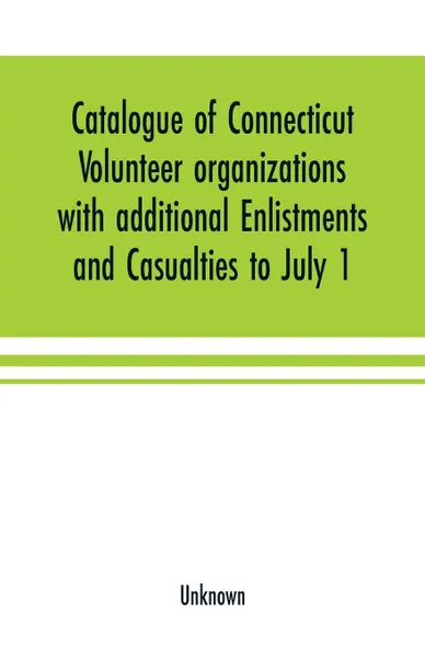 Обложка книги Catalogue of Connecticut volunteer organizations with additional Enlistments and Casualties to July 1, 1864 Compiled from Records in the Adjutant-General's Office, Unknown