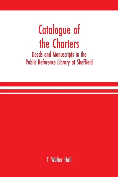 Обложка книги Catalogue of the charters, deeds and manuscripts in the Public Reference Library at Sheffield, T. Walter Hall