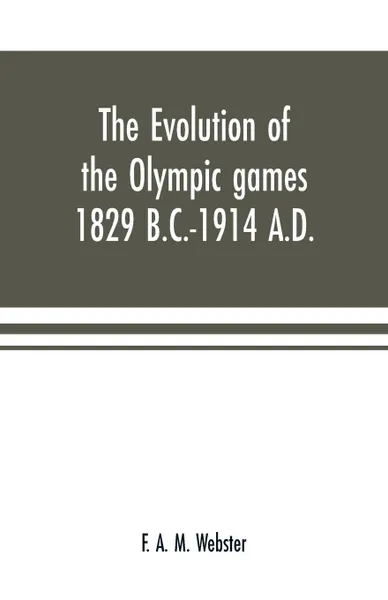 Обложка книги The evolution of the Olympic games 1829 B.C.-1914 A.D., F. A. M. Webster