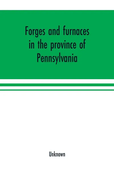 Обложка книги Forges and furnaces in the province of Pennsylvania, Unknown