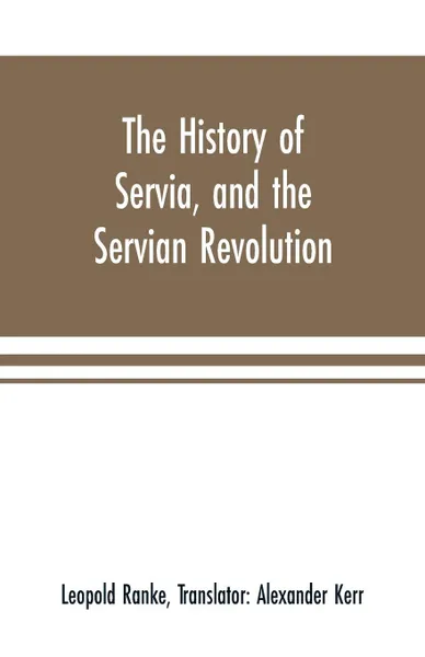 Обложка книги The history of Servia, and the Servian revolution. With a sketch of the insurrection in Bosnia, Leopold Ranke, Alexander Kerr