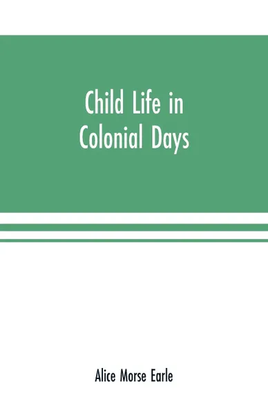 Обложка книги Child life in colonial days, Alice Morse Earle