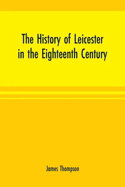 Обложка книги The history of Leicester in the eighteenth century, James Thompson