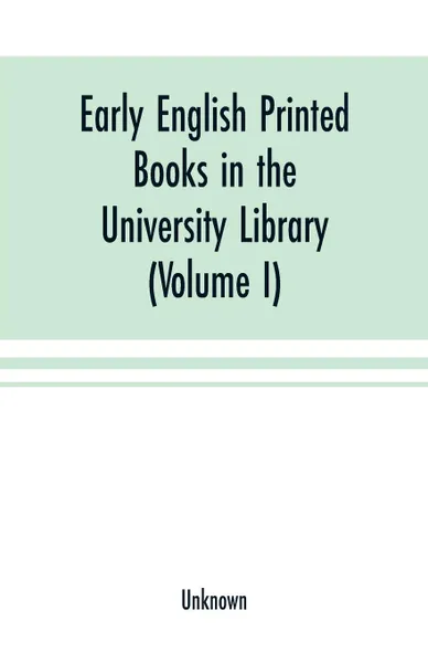 Обложка книги Early English printed books in the University Library, Cambridge (1475 to 1640) (Volume I) Caxton to F. Kingston, Unknown