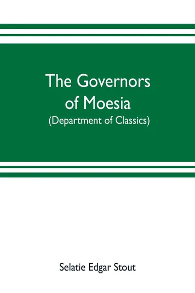 Обложка книги The governors of Moesia. A dissertation submitted to the faculty of Princeton University in June 1910 in candidacy for the degree of doctor of philosophy (department of classics), Selatie Edgar Stout