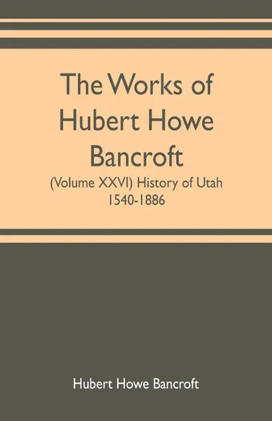 Обложка книги The works of Hubert Howe Bancroft (Volume XXVI) History of Utah, 1540-1886, Hubert Howe Bancroft