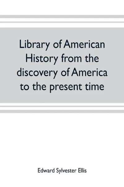 Обложка книги Library of American history from the discovery of America to the present time, Edward Sylvester Ellis