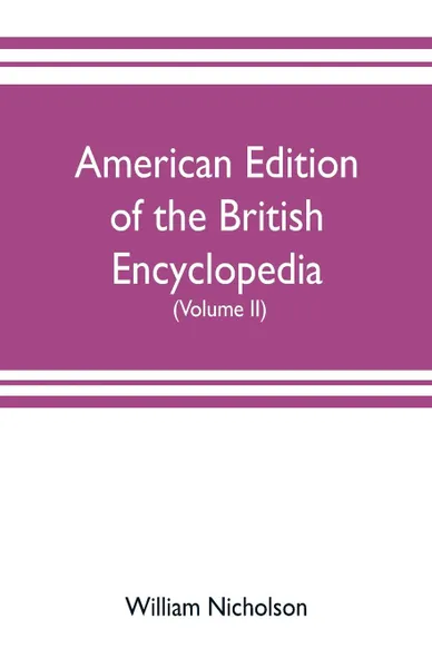 Обложка книги American edition of the British encyclopedia, or Dictionary of arts and sciences. comprising an accurate and popular view of the present improved state of human knowledge (Volume II), William Nicholson