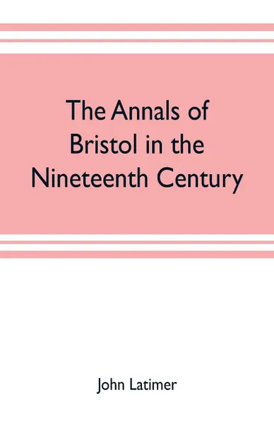 Обложка книги The annals of Bristol in the nineteenth century, John Latimer