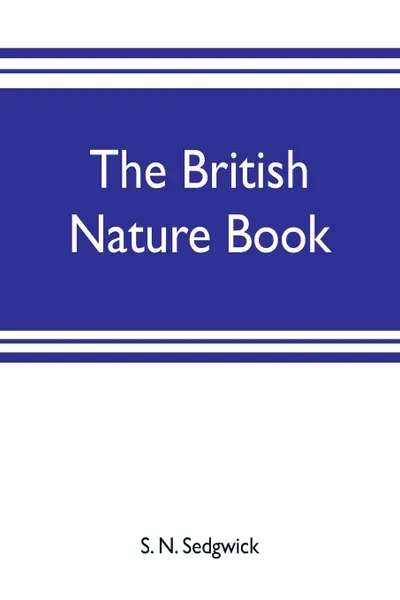Обложка книги The British nature book; a complete handbook and guide to British nature study, embracing the mammals, birds, reptiles, fish, insects, plants, etc., in the United Kingdom, S. N. Sedgwick