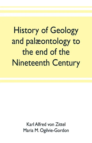 Обложка книги History of geology and palaeontology to the end of the nineteenth century, Karl Alfred von Zittel, Maria M. Ogilvie-Gordon