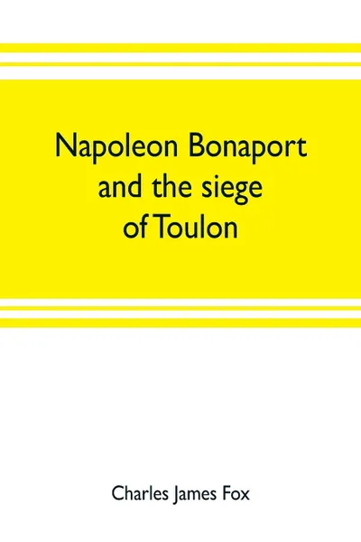 Обложка книги Napoleon Bonaport and the siege of Toulon, Charles James Fox