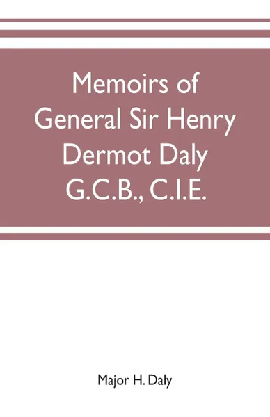 Обложка книги Memoirs of General Sir Henry Dermot Daly G.C.B., C.I.E. sometime commander of central India horse, political assistant for western malwa, Major H. Daly