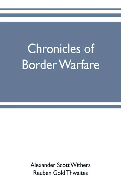 Обложка книги Chronicles of border warfare. or, a history of the settlement by the whites, of northwestern Virginia, and of the Indian wars and massacres, in that section of the state, Alexander Scott Withers, Reuben Gold Thwaites