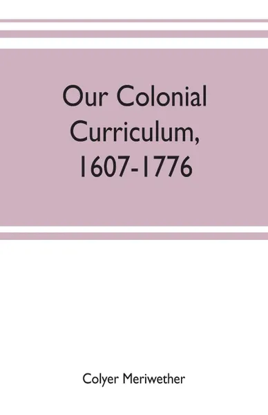 Обложка книги Our colonial curriculum, 1607-1776, Colyer Meriwether