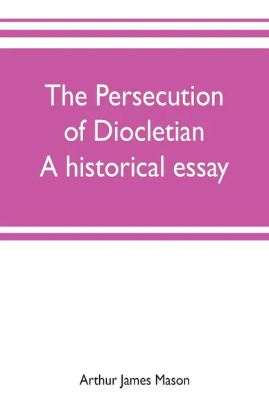 Обложка книги The persecution of Diocletian. A historical essay, Arthur James Mason