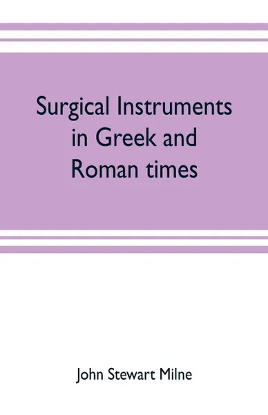 Обложка книги Surgical instruments in Greek and Roman times, John Stewart Milne