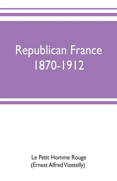 Обложка книги Republican France, 1870-1912; her presidents, statesmen, policy, vicissitudes and social life, Le Petit Homme Rouge(Ernest Alfred Vizet