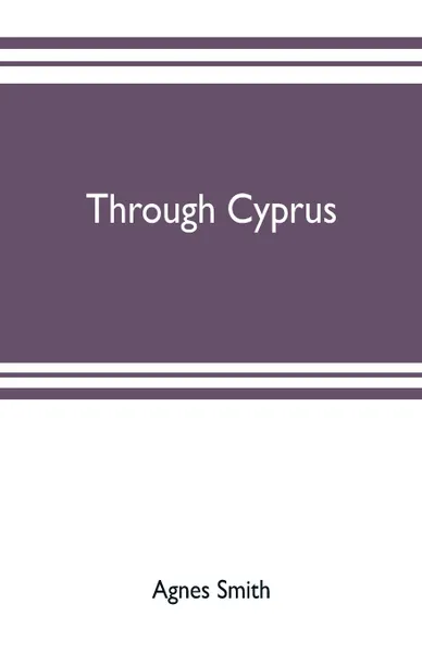 Обложка книги Through Cyprus, Agnes Smith, Ernest A. Boyd