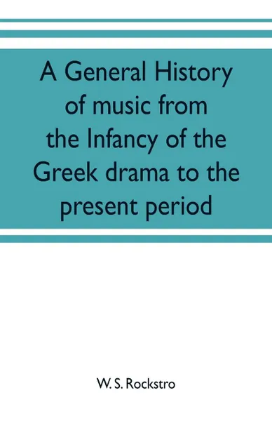 Обложка книги A general history of music from the infancy of the Greek drama to the present period, W. S. Rockstro